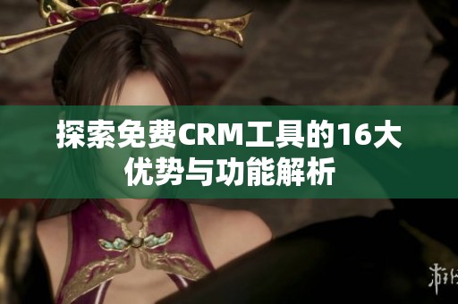 探索免费CRM工具的16大优势与功能解析