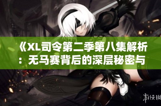 《XL司令第二季第八集解析：无马赛背后的深层秘密与剧情发展》