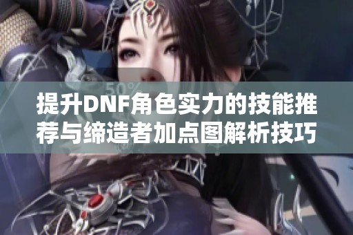 提升DNF角色实力的技能推荐与缔造者加点图解析技巧