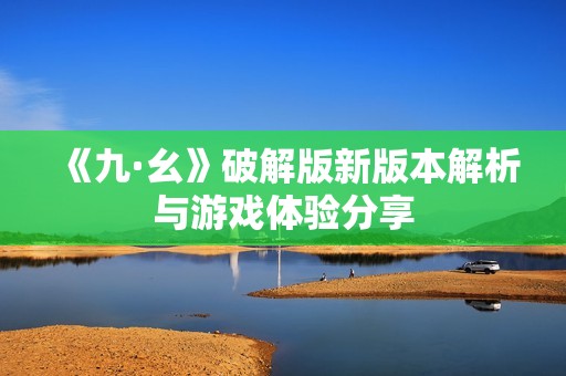 《九·幺》破解版新版本解析与游戏体验分享