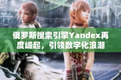 俄罗斯搜索引擎Yandex再度崛起，引领数字化浪潮