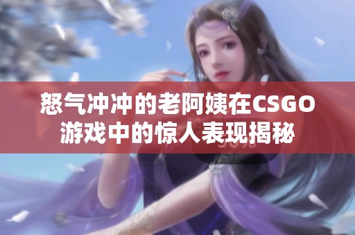 怒气冲冲的老阿姨在CSGO游戏中的惊人表现揭秘