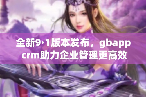 全新9·1版本发布，gbapp crm助力企业管理更高效