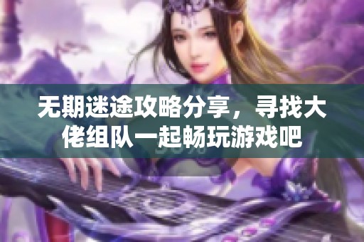 无期迷途攻略分享，寻找大佬组队一起畅玩游戏吧