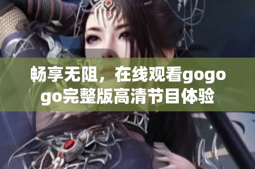 畅享无阻，在线观看gogogo完整版高清节目体验