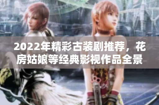 2022年精彩古装剧推荐，花房姑娘等经典影视作品全景回顾