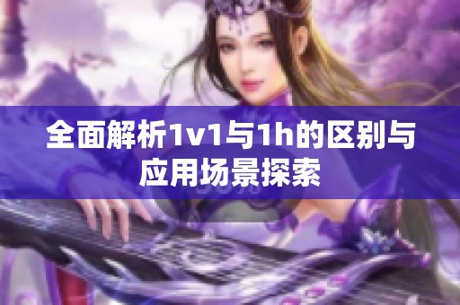 全面解析1v1与1h的区别与应用场景探索