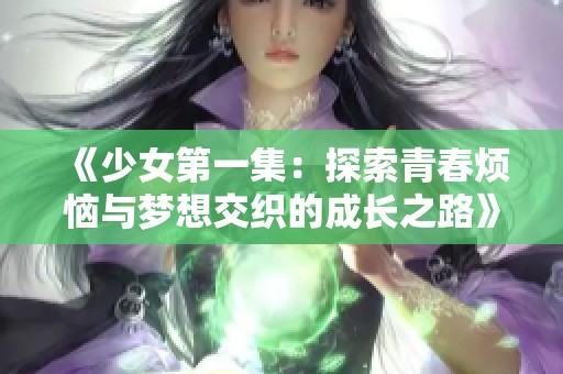 《少女第一集：探索青春烦恼与梦想交织的成长之路》