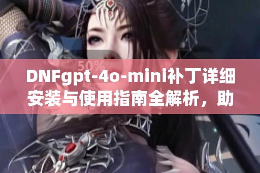 DNFgpt-4o-mini补丁详细安装与使用指南全解析，助你轻松上手