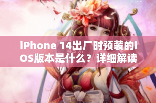 iPhone 14出厂时预装的iOS版本是什么？详细解读！