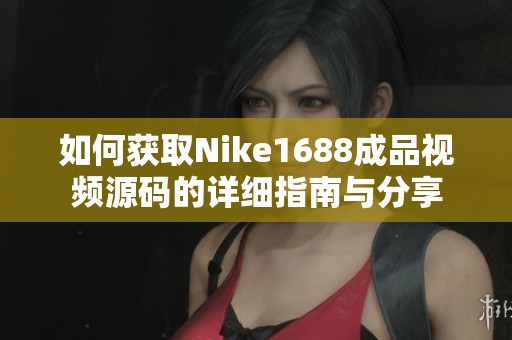 如何获取Nike1688成品视频源码的详细指南与分享