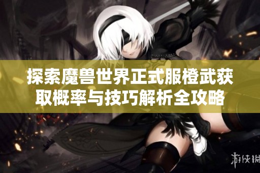 探索魔兽世界正式服橙武获取概率与技巧解析全攻略