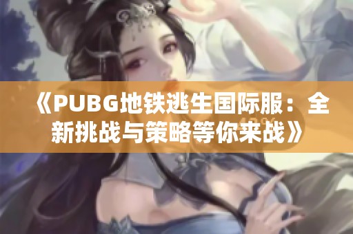 《PUBG地铁逃生国际服：全新挑战与策略等你来战》