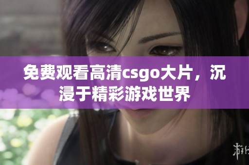 免费观看高清csgo大片，沉浸于精彩游戏世界