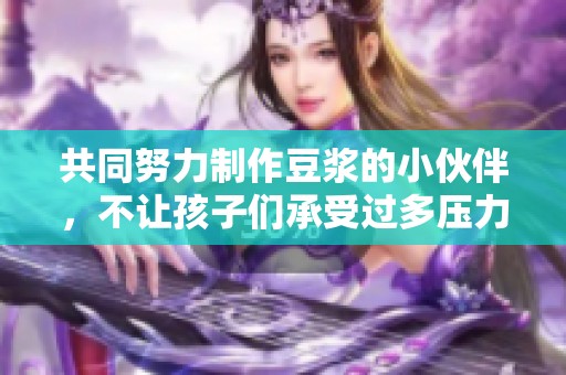 共同努力制作豆浆的小伙伴，不让孩子们承受过多压力