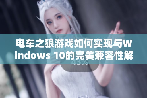 电车之狼游戏如何实现与Windows 10的完美兼容性解析