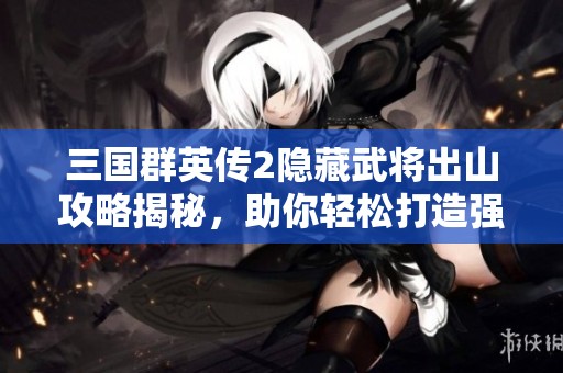 三国群英传2隐藏武将出山攻略揭秘，助你轻松打造强队伍