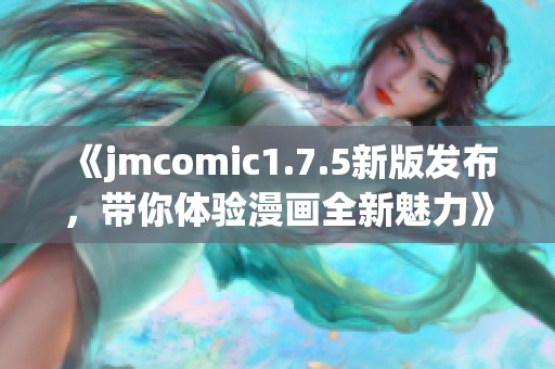 《jmcomic1.7.5新版发布，带你体验漫画全新魅力》