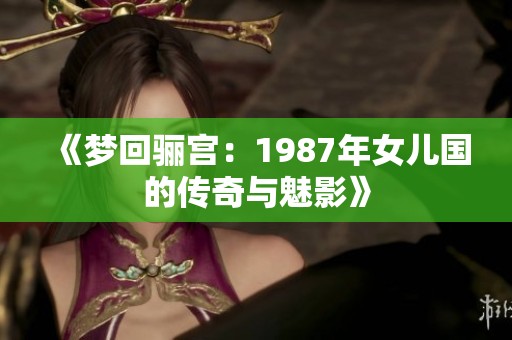 《梦回骊宫：1987年女儿国的传奇与魅影》