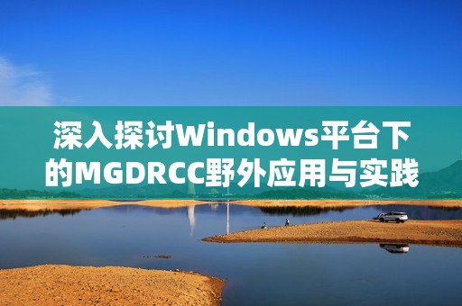 深入探讨Windows平台下的MGDRCC野外应用与实践