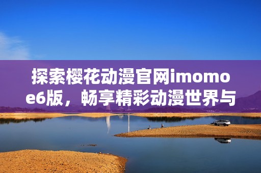 探索樱花动漫官网imomoe6版，畅享精彩动漫世界与丰富资源