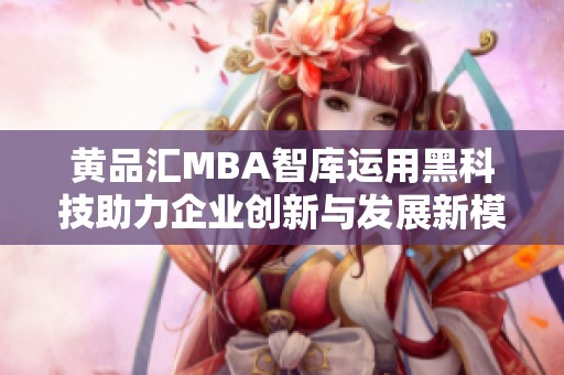 黄品汇MBA智库运用黑科技助力企业创新与发展新模式