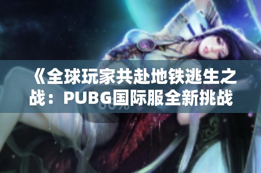 《全球玩家共赴地铁逃生之战：PUBG国际服全新挑战》