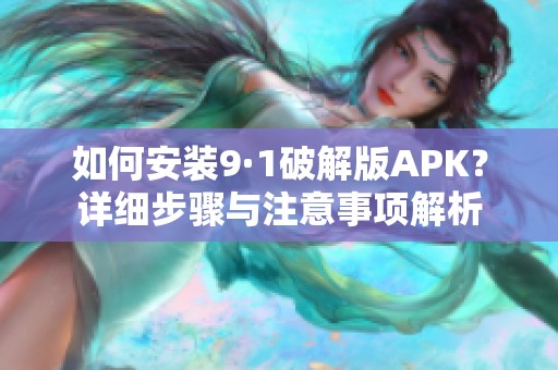 如何安装9·1破解版APK？详细步骤与注意事项解析