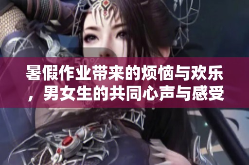 暑假作业带来的烦恼与欢乐，男女生的共同心声与感受