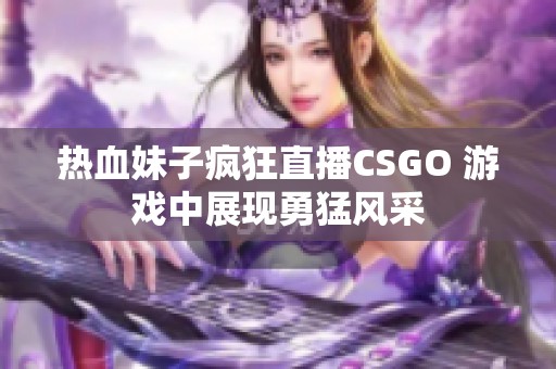 热血妹子疯狂直播CSGO 游戏中展现勇猛风采