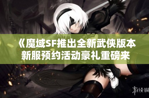 《魔域SF推出全新武侠版本 新服预约活动豪礼重磅来袭》