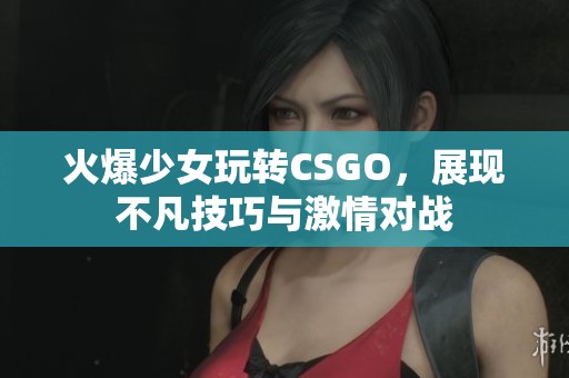 火爆少女玩转CSGO，展现不凡技巧与激情对战