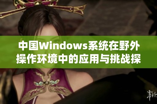 中国Windows系统在野外操作环境中的应用与挑战探讨