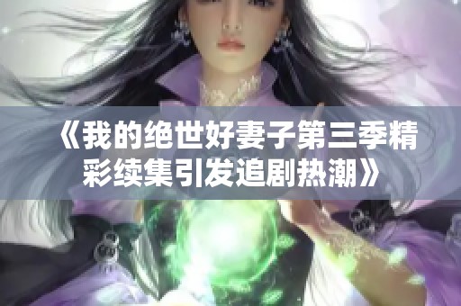 《我的绝世好妻子第三季精彩续集引发追剧热潮》