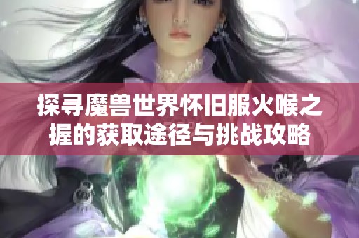 探寻魔兽世界怀旧服火喉之握的获取途径与挑战攻略