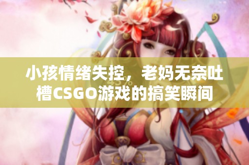 小孩情绪失控，老妈无奈吐槽CSGO游戏的搞笑瞬间