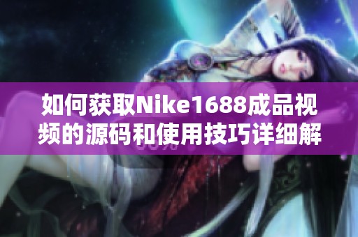 如何获取Nike1688成品视频的源码和使用技巧详细解析