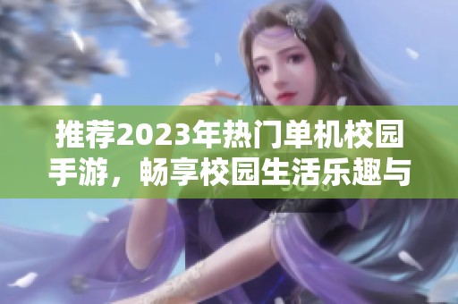 推荐2023年热门单机校园手游，畅享校园生活乐趣与冒险