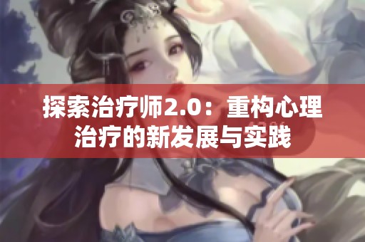 探索治疗师2.0：重构心理治疗的新发展与实践