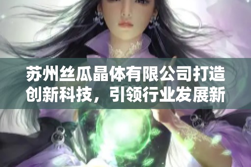 苏州丝瓜晶体有限公司打造创新科技，引领行业发展新潮流