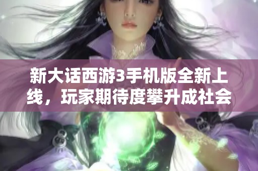 新大话西游3手机版全新上线，玩家期待度攀升成社会热点话题