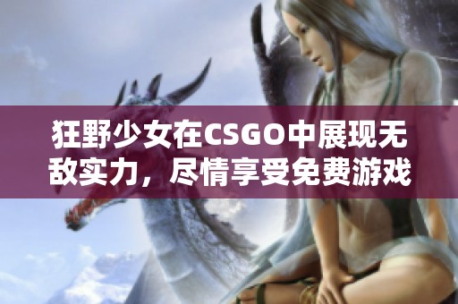 狂野少女在CSGO中展现无敌实力，尽情享受免费游戏乐趣