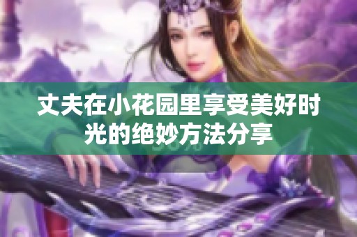 丈夫在小花园里享受美好时光的绝妙方法分享