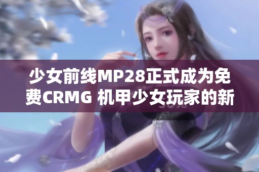 少女前线MP28正式成为免费CRMG 机甲少女玩家的新选择