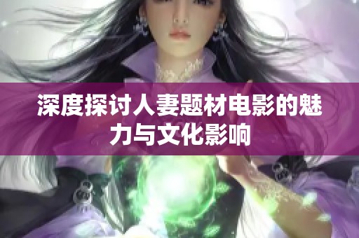 深度探讨人妻题材电影的魅力与文化影响