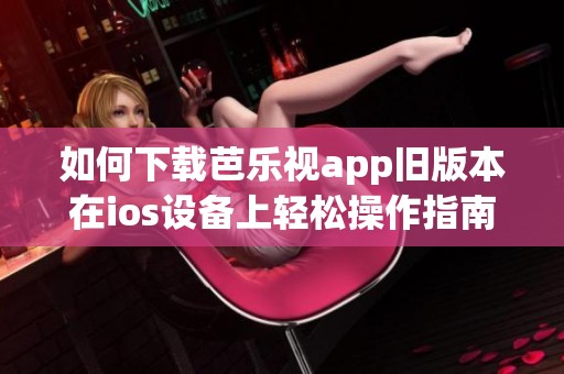 如何下载芭乐视app旧版本在ios设备上轻松操作指南