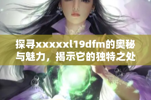 探寻xxxxxl19dfm的奥秘与魅力，揭示它的独特之处