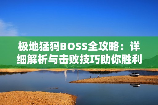 极地猛犸BOSS全攻略：详细解析与击败技巧助你胜利