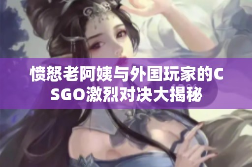 愤怒老阿姨与外国玩家的CSGO激烈对决大揭秘