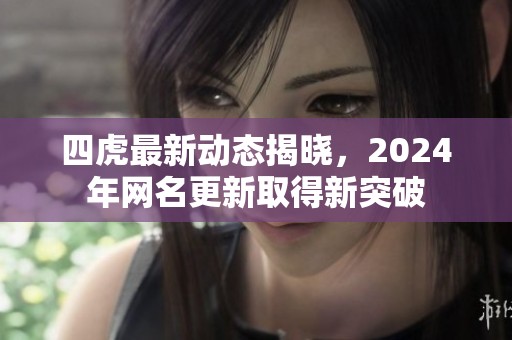 四虎最新动态揭晓，2024年网名更新取得新突破